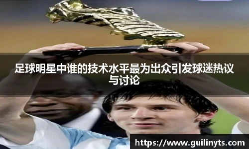 足球明星中谁的技术水平最为出众引发球迷热议与讨论